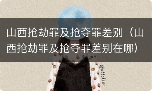 山西抢劫罪及抢夺罪差别（山西抢劫罪及抢夺罪差别在哪）