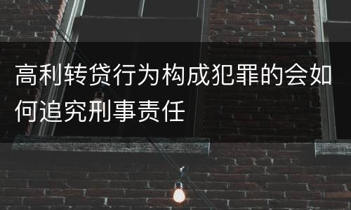 高利转贷行为构成犯罪的会如何追究刑事责任
