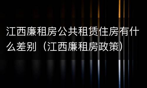 江西廉租房公共租赁住房有什么差别（江西廉租房政策）