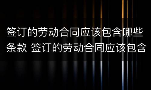 签订的劳动合同应该包含哪些条款 签订的劳动合同应该包含哪些条款和内容