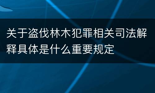 关于盗伐林木犯罪相关司法解释具体是什么重要规定