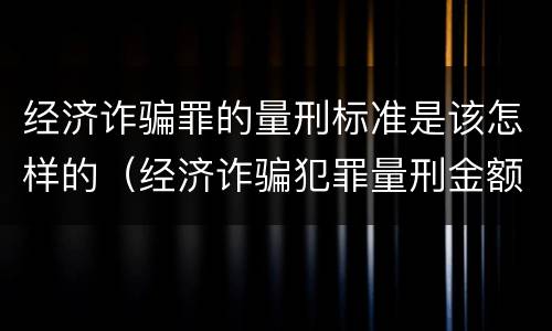 经济诈骗罪的量刑标准是该怎样的（经济诈骗犯罪量刑金额标准）