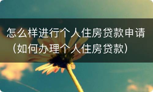 怎么样进行个人住房贷款申请（如何办理个人住房贷款）
