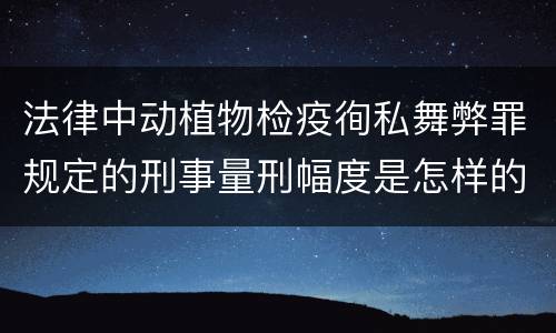 法律中动植物检疫徇私舞弊罪规定的刑事量刑幅度是怎样的