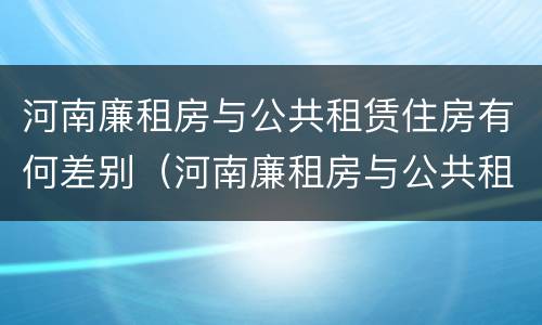 河南廉租房与公共租赁住房有何差别（河南廉租房与公共租赁住房有何差别呢）