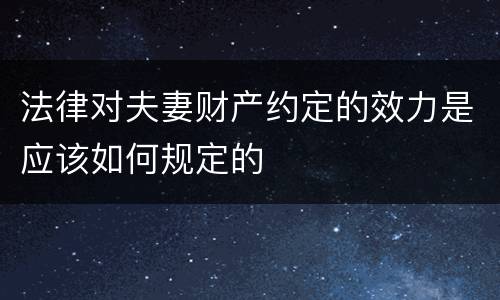 法律对夫妻财产约定的效力是应该如何规定的