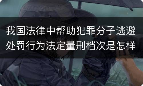 我国法律中帮助犯罪分子逃避处罚行为法定量刑档次是怎样