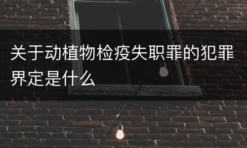 关于动植物检疫失职罪的犯罪界定是什么
