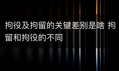 拘役及拘留的关键差别是啥 拘留和拘役的不同