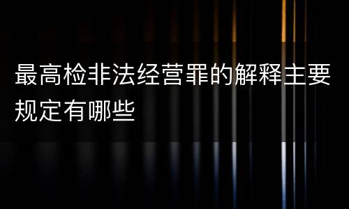 最高检非法经营罪的解释主要规定有哪些