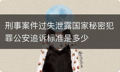 刑事案件过失泄露国家秘密犯罪公安追诉标准是多少