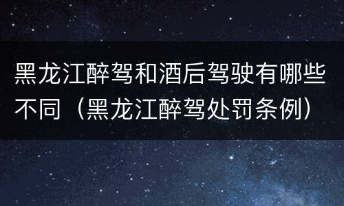 黑龙江醉驾和酒后驾驶有哪些不同（黑龙江醉驾处罚条例）
