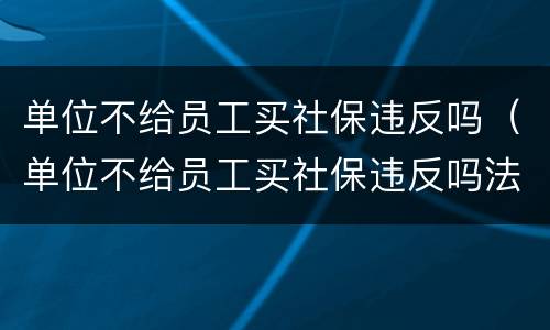 单位不给员工买社保违反吗（单位不给员工买社保违反吗法律）