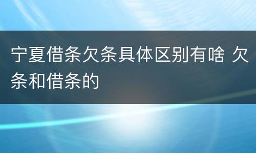 宁夏借条欠条具体区别有啥 欠条和借条的