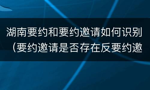 湖南要约和要约邀请如何识别（要约邀请是否存在反要约邀请）