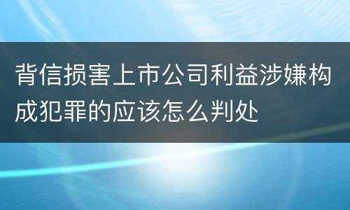 背信损害上市公司利益涉嫌构成犯罪的应该怎么判处
