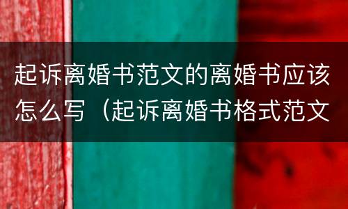起诉离婚书范文的离婚书应该怎么写（起诉离婚书格式范文怎么写?）