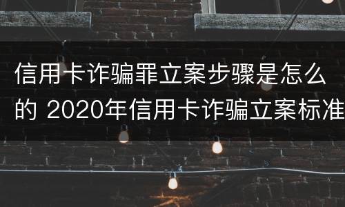 信用卡诈骗罪立案步骤是怎么的 2020年信用卡诈骗立案标准