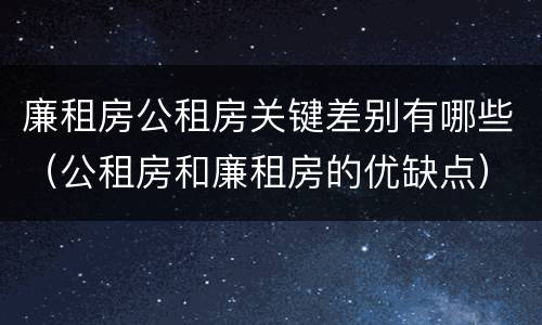 廉租房公租房关键差别有哪些（公租房和廉租房的优缺点）