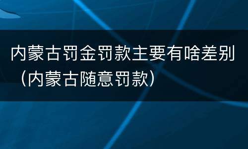 内蒙古罚金罚款主要有啥差别（内蒙古随意罚款）