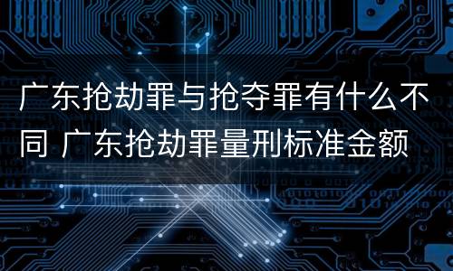 广东抢劫罪与抢夺罪有什么不同 广东抢劫罪量刑标准金额