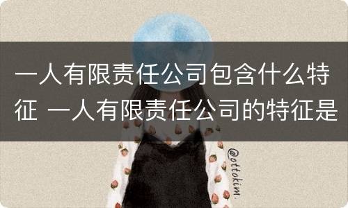 一人有限责任公司包含什么特征 一人有限责任公司的特征是什么