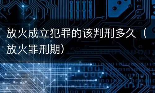 放火成立犯罪的该判刑多久（放火罪刑期）