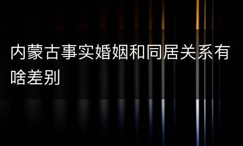 内蒙古事实婚姻和同居关系有啥差别