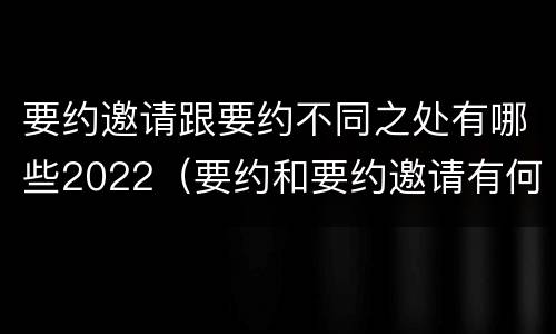 要约邀请跟要约不同之处有哪些2022（要约和要约邀请有何区别?）