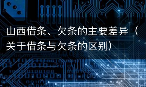 山西借条、欠条的主要差异（关于借条与欠条的区别）