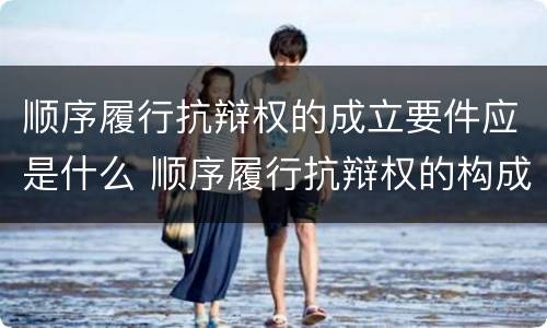 顺序履行抗辩权的成立要件应是什么 顺序履行抗辩权的构成要件