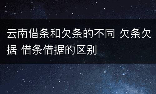 云南借条和欠条的不同 欠条欠据 借条借据的区别