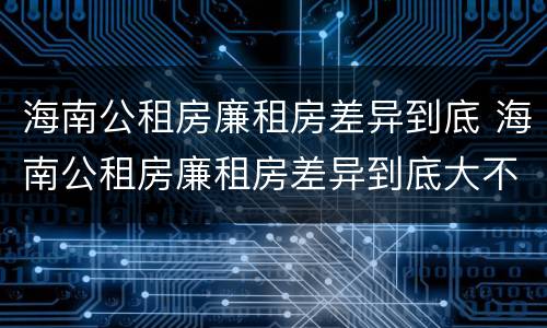 海南公租房廉租房差异到底 海南公租房廉租房差异到底大不大