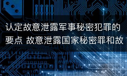 认定故意泄露军事秘密犯罪的要点 故意泄露国家秘密罪和故意泄露军事秘密罪