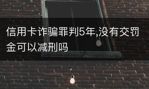 信用卡诈骗罪判5年,没有交罚金可以减刑吗