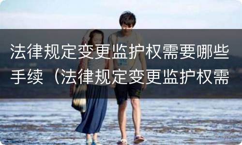 法律规定变更监护权需要哪些手续（法律规定变更监护权需要哪些手续和证件）