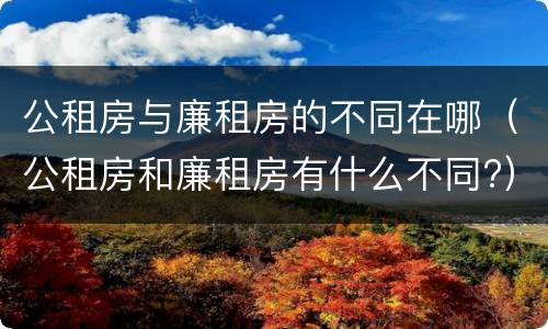 公租房与廉租房的不同在哪（公租房和廉租房有什么不同?）