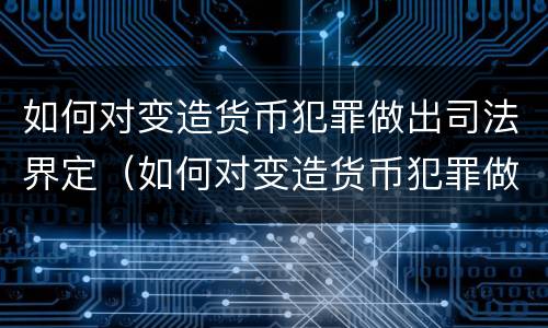 如何对变造货币犯罪做出司法界定（如何对变造货币犯罪做出司法界定处罚）