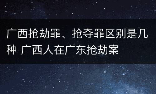 广西抢劫罪、抢夺罪区别是几种 广西人在广东抢劫案