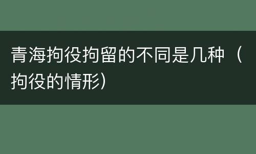 青海拘役拘留的不同是几种（拘役的情形）