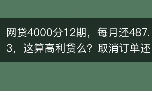 网贷4000分12期，每月还487.3，这算高利贷么？取消订单还取消不了