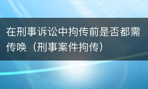 在刑事诉讼中拘传前是否都需传唤（刑事案件拘传）