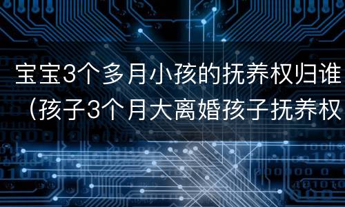 宝宝3个多月小孩的抚养权归谁（孩子3个月大离婚孩子抚养权归谁）