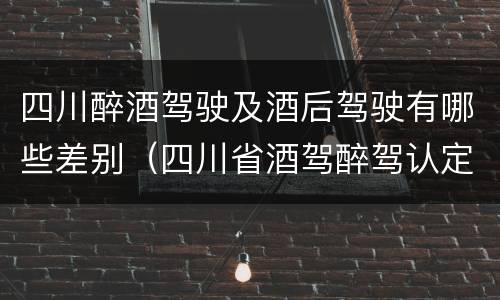 四川醉酒驾驶及酒后驾驶有哪些差别（四川省酒驾醉驾认定标准）