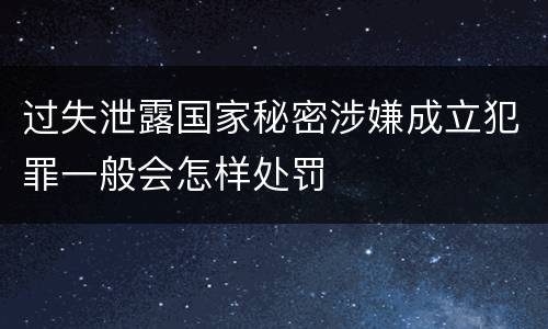 过失泄露国家秘密涉嫌成立犯罪一般会怎样处罚