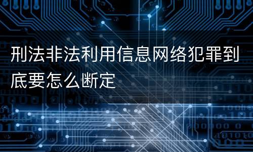 刑法非法利用信息网络犯罪到底要怎么断定