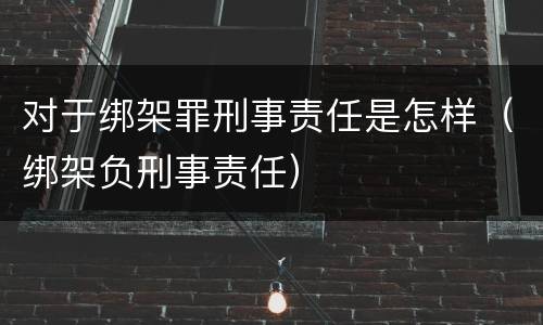 对于绑架罪刑事责任是怎样（绑架负刑事责任）