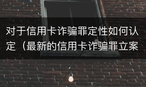 对于信用卡诈骗罪定性如何认定（最新的信用卡诈骗罪立案量刑标准）