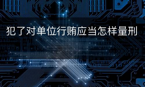 犯了对单位行贿应当怎样量刑