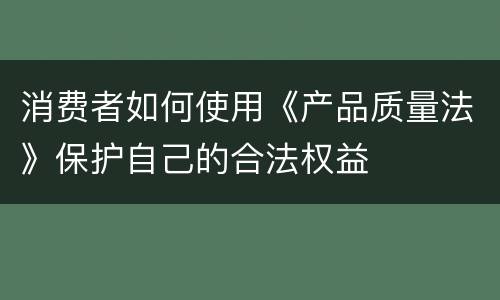 消费者如何使用《产品质量法》保护自己的合法权益